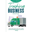 Trucking Business Startup: Step-by-Step Guide to Start, Grow and Run Your Own Trucking Company in as Little as 30 Days