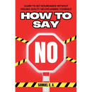 How to Say No: Learn to Set Boundaries Without Feeling Guilty or Explaining Yourself