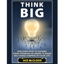 Think Big: Discover How To Expand Your Thinking In Order To Make Big Things Happen In Your Life