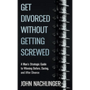 Get Divorced Without Getting Screwed: A Man's Strategic Guide to Winning Before, During, and After Divorce