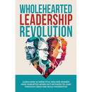 Wholehearted Leadership Revolution: Learn How 10 Impactful Men and Women Have Disrupted Worn Out Methods to Lead Through Crisis and Build Momentum
