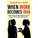 When Work Becomes War: Healing From Workplace Bullying and Betrayal