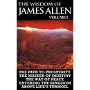 The Wisdom of James Allen I: Including The Path To Prosperity, The Master Of Desitiny, The Way Of Peace Entering The Kingdom and Above Life's Turmo