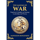 The Maxims of War: Napoleon's Insights on Strategy, Leadership, and Victory