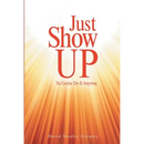 Just Show Up: Ya Gotta Do It Anyway