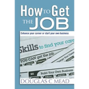 How to Get the Job: Enhance Your Career Or Start Your Own Business